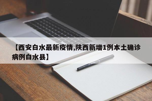 【西安白水最新疫情,陕西新增1例本土确诊病例白水县】