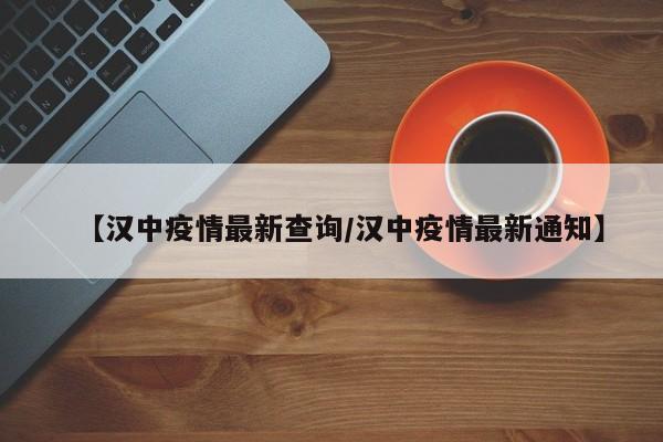 【汉中疫情最新查询/汉中疫情最新通知】