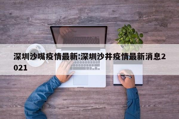 深圳沙嘴疫情最新:深圳沙井疫情最新消息2021
