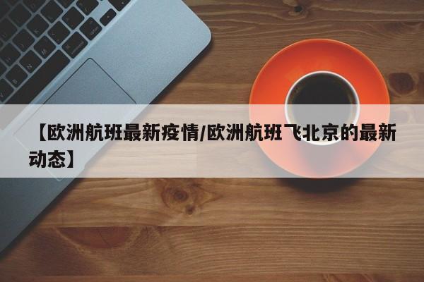 【欧洲航班最新疫情/欧洲航班飞北京的最新动态】