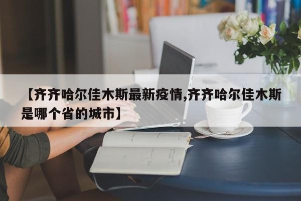 【齐齐哈尔佳木斯最新疫情,齐齐哈尔佳木斯是哪个省的城市】