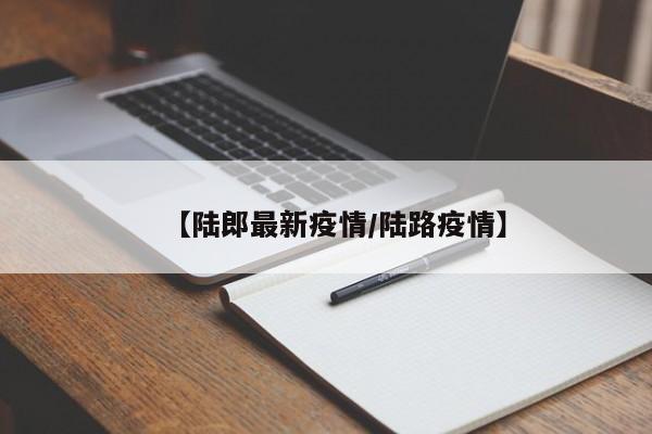 【陆郎最新疫情/陆路疫情】