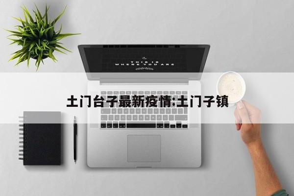 土门台子最新疫情:土门子镇