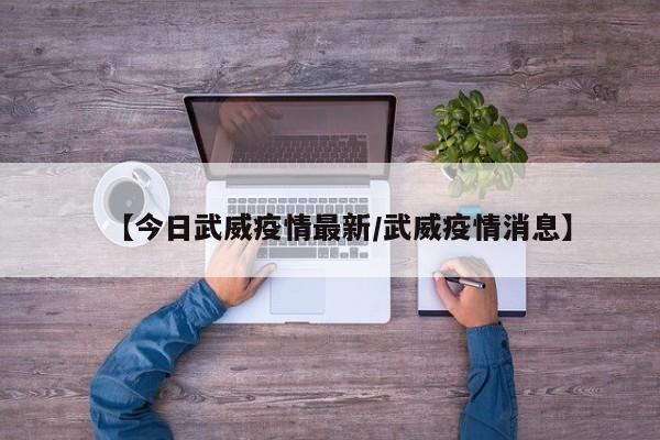 【今日武威疫情最新/武威疫情消息】