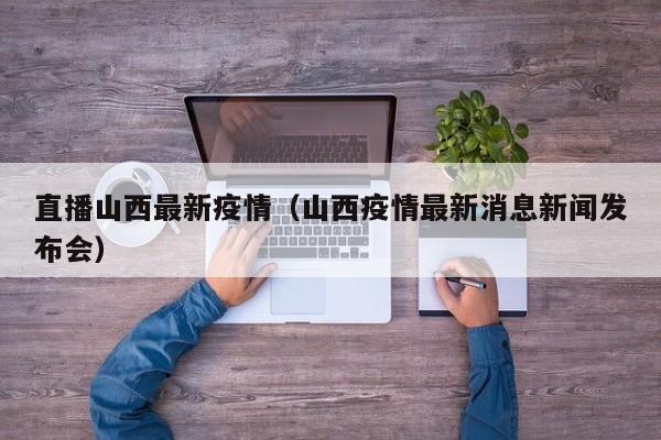 直播山西最新疫情（山西疫情最新消息新闻发布会）