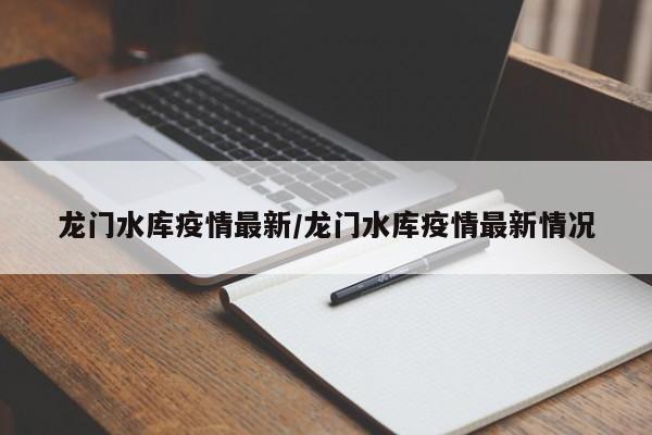 龙门水库疫情最新/龙门水库疫情最新情况