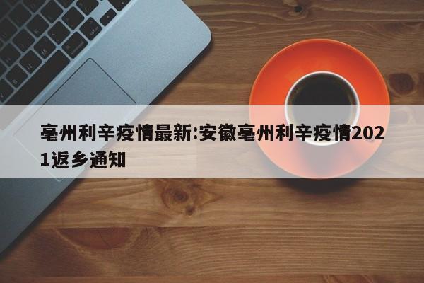 亳州利辛疫情最新:安徽亳州利辛疫情2021返乡通知