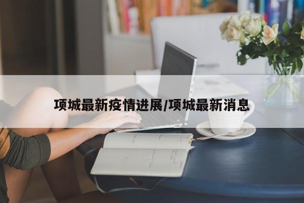 项城最新疫情进展/项城最新消息