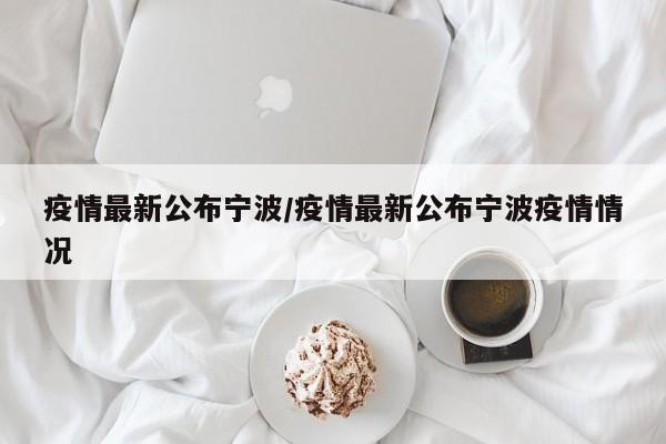 疫情最新公布宁波/疫情最新公布宁波疫情情况