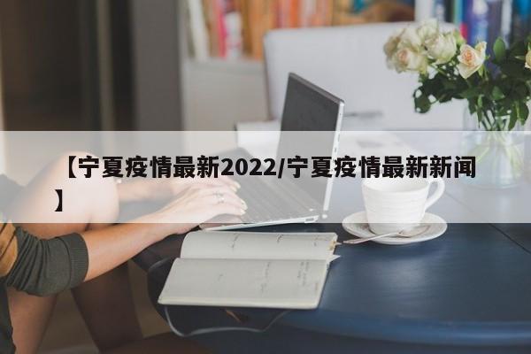 【宁夏疫情最新2022/宁夏疫情最新新闻】