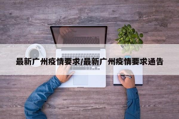 最新广州疫情要求/最新广州疫情要求通告