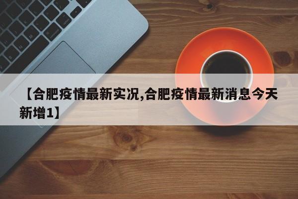 【合肥疫情最新实况,合肥疫情最新消息今天新增1】