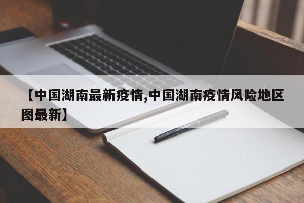【中国湖南最新疫情,中国湖南疫情风险地区图最新】
