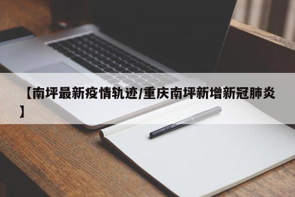 【南坪最新疫情轨迹/重庆南坪新增新冠肺炎】