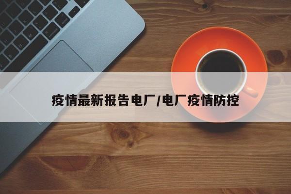 疫情最新报告电厂/电厂疫情防控