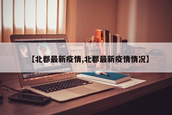 【北郡最新疫情,北郡最新疫情情况】