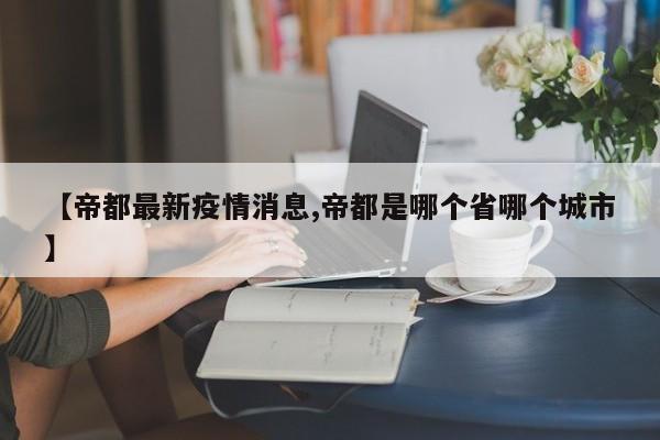 【帝都最新疫情消息,帝都是哪个省哪个城市】