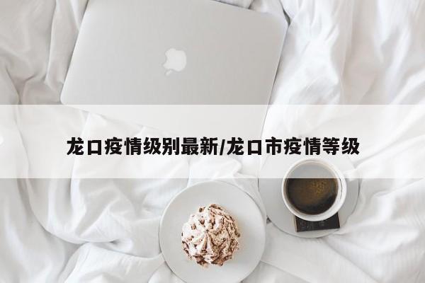 龙口疫情级别最新/龙口市疫情等级