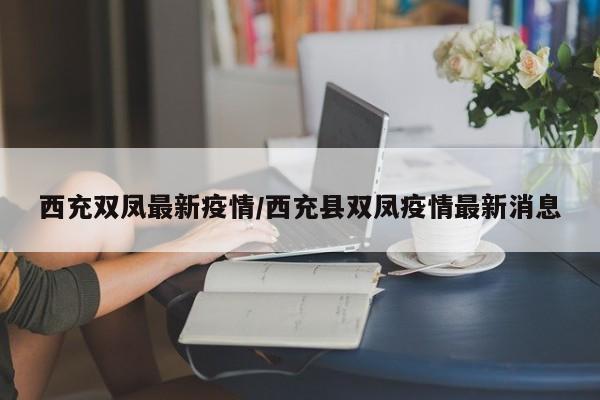 西充双凤最新疫情/西充县双凤疫情最新消息