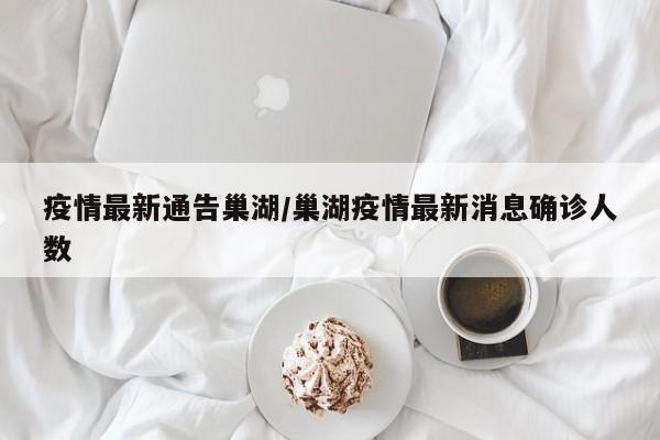 疫情最新通告巢湖/巢湖疫情最新消息确诊人数