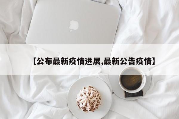 【公布最新疫情进展,最新公告疫情】