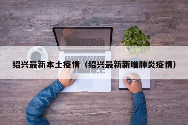 绍兴最新本土疫情（绍兴最新新增肺炎疫情）