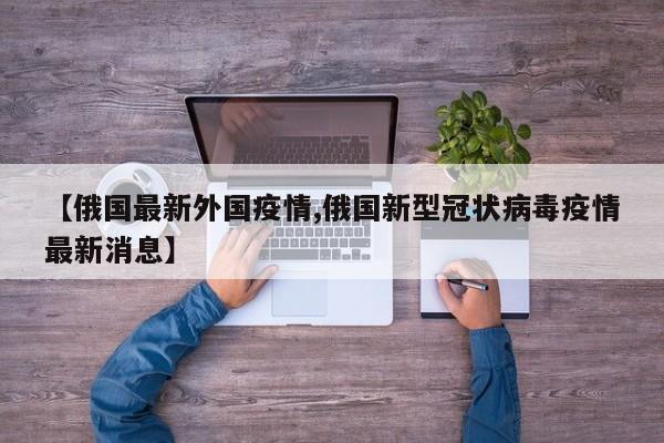 【俄国最新外国疫情,俄国新型冠状病毒疫情最新消息】