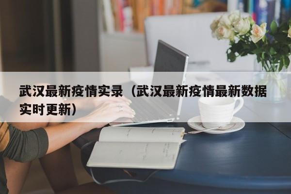 武汉最新疫情实录（武汉最新疫情最新数据 实时更新）