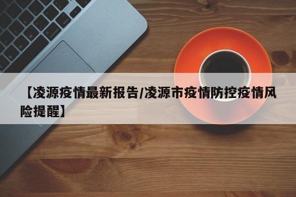 【凌源疫情最新报告/凌源市疫情防控疫情风险提醒】