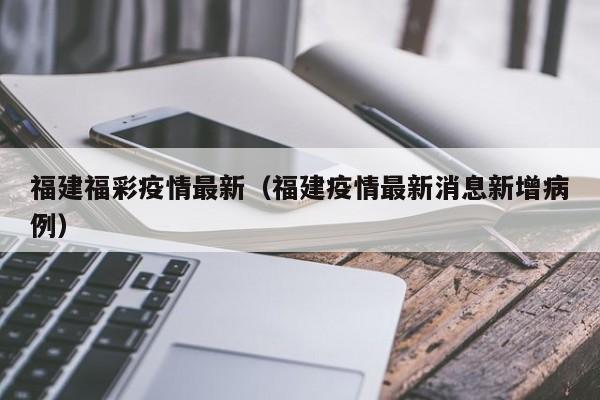 福建福彩疫情最新（福建疫情最新消息新增病例）