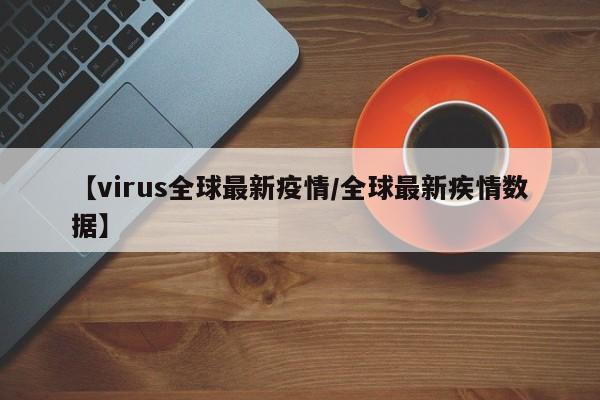 【virus全球最新疫情/全球最新疾情数据】