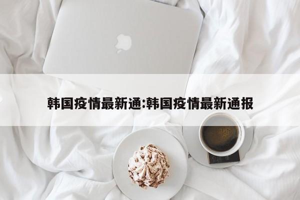 韩国疫情最新通:韩国疫情最新通报