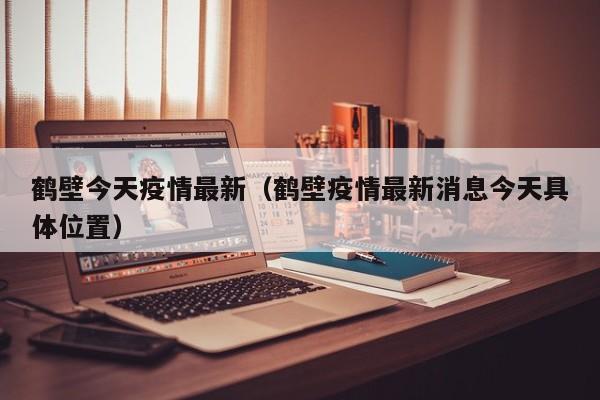 鹤壁今天疫情最新（鹤壁疫情最新消息今天具体位置）