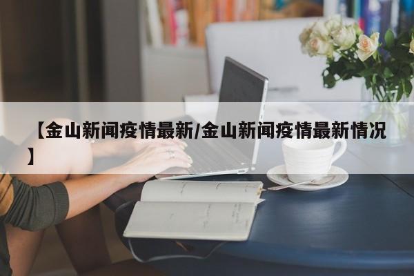 【金山新闻疫情最新/金山新闻疫情最新情况】