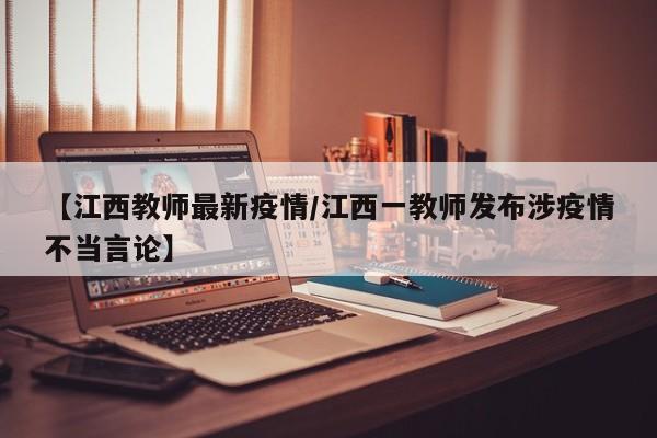 【江西教师最新疫情/江西一教师发布涉疫情不当言论】