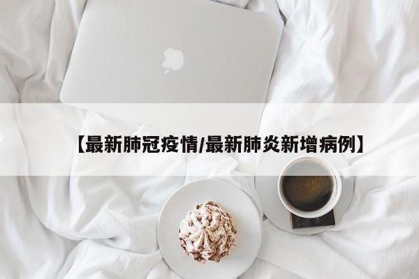 【最新肺冠疫情/最新肺炎新增病例】