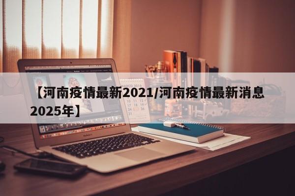 【河南疫情最新2021/河南疫情最新消息2025年】