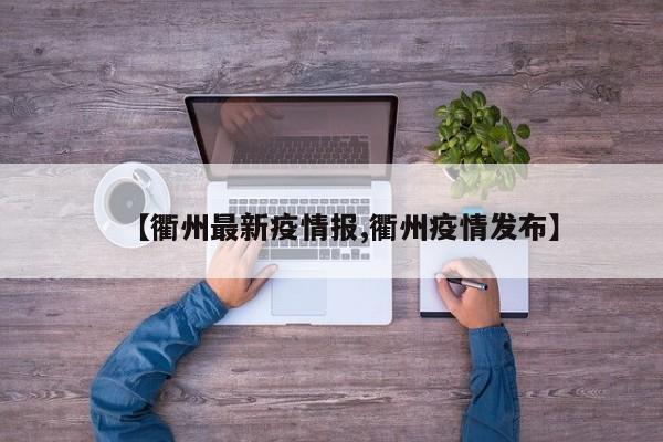 【衢州最新疫情报,衢州疫情发布】