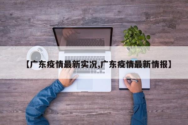 【广东疫情最新实况,广东疫情最新情报】