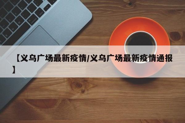 【义乌广场最新疫情/义乌广场最新疫情通报】