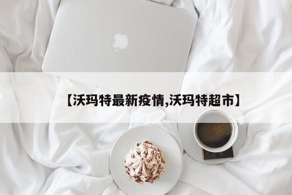 【沃玛特最新疫情,沃玛特超市】