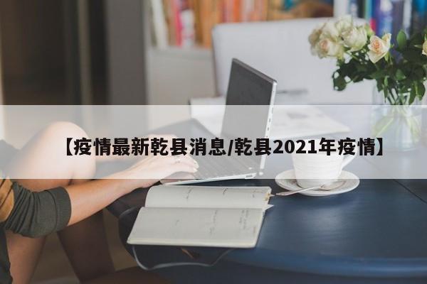 【疫情最新乾县消息/乾县2021年疫情】