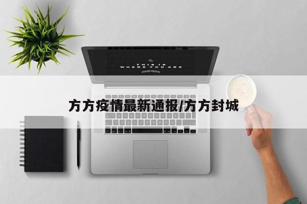 方方疫情最新通报/方方封城