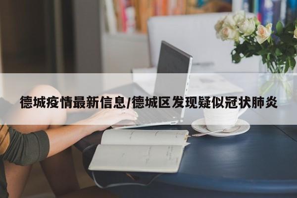 德城疫情最新信息/德城区发现疑似冠状肺炎