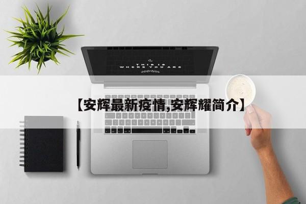 【安辉最新疫情,安辉耀简介】