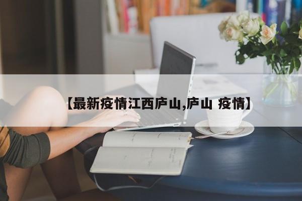 【最新疫情江西庐山,庐山 疫情】