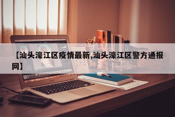 【汕头濠江区疫情最新,汕头濠江区警方通报网】