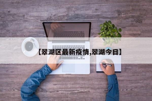 【翠湖区最新疫情,翠湖今日】