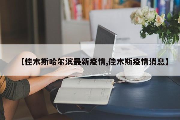 【佳木斯哈尔滨最新疫情,佳木斯疫情消息】