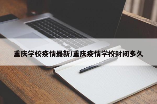 重庆学校疫情最新/重庆疫情学校封闭多久